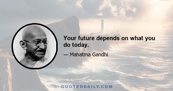 Your future depends on what you do today.