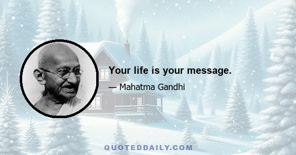 Your life is your message.