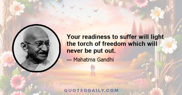 Your readiness to suffer will light the torch of freedom which will never be put out.