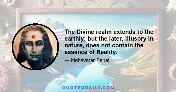 The Divine realm extends to the earthly; but the later, illusory in nature, does not contain the essence of Reality.