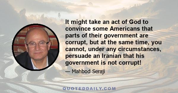 It might take an act of God to convince some Americans that parts of their government are corrupt, but at the same time, you cannot, under any circumstances, persuade an Iranian that his government is not corrupt!