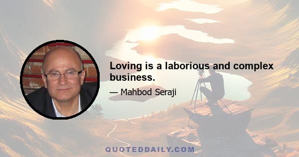 Loving is a laborious and complex business.