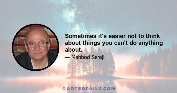 Sometimes it's easier not to think about things you can't do anything about.