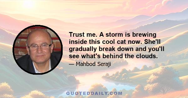 Trust me. A storm is brewing inside this cool cat now. She'll gradually break down and you'll see what's behind the clouds.