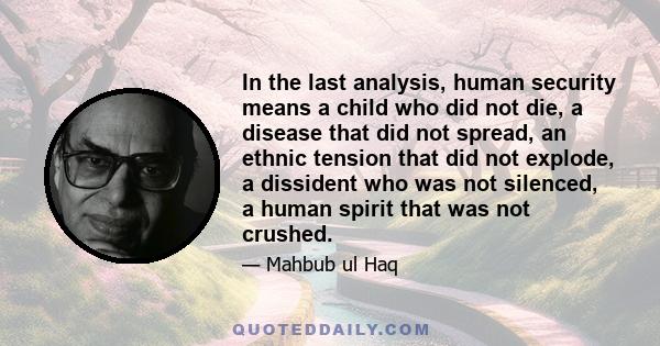 In the last analysis, human security means a child who did not die, a disease that did not spread, an ethnic tension that did not explode, a dissident who was not silenced, a human spirit that was not crushed.