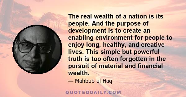 The real wealth of a nation is its people. And the purpose of development is to create an enabling environment for people to enjoy long, healthy, and creative lives. This simple but powerful truth is too often forgotten 