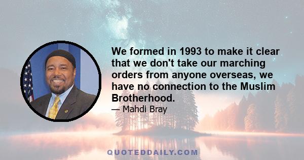 We formed in 1993 to make it clear that we don't take our marching orders from anyone overseas, we have no connection to the Muslim Brotherhood.