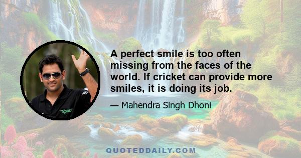 A perfect smile is too often missing from the faces of the world. If cricket can provide more smiles, it is doing its job.