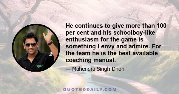 He continues to give more than 100 per cent and his schoolboy-like enthusiasm for the game is something I envy and admire. For the team he is the best available coaching manual.