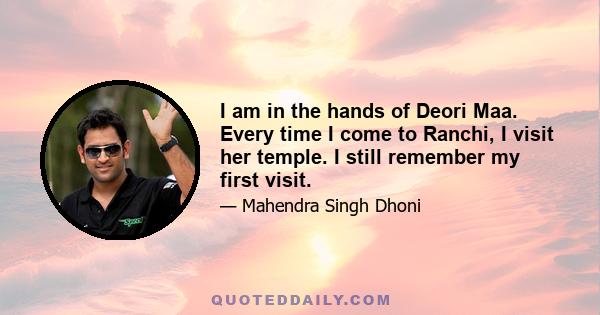 I am in the hands of Deori Maa. Every time I come to Ranchi, I visit her temple. I still remember my first visit.