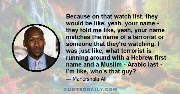 Because on that watch list, they would be like, yeah, your name - they told me like, yeah, your name matches the name of a terrorist or someone that they're watching. I was just like, what terrorist is running around