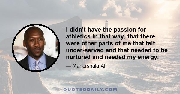 I didn't have the passion for athletics in that way, that there were other parts of me that felt under-served and that needed to be nurtured and needed my energy.