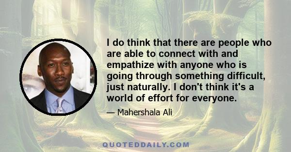 I do think that there are people who are able to connect with and empathize with anyone who is going through something difficult, just naturally. I don't think it's a world of effort for everyone.