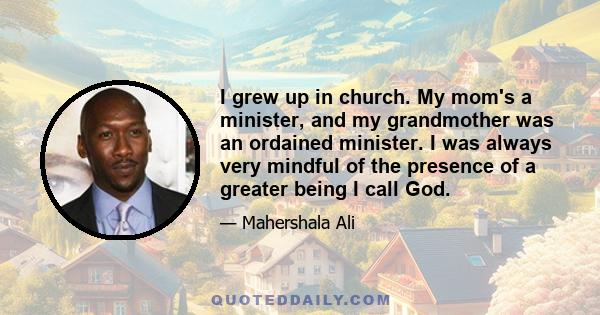 I grew up in church. My mom's a minister, and my grandmother was an ordained minister. I was always very mindful of the presence of a greater being I call God.