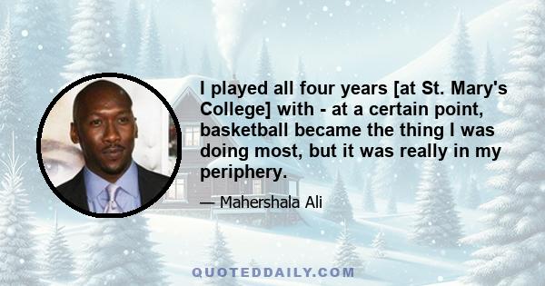 I played all four years [at St. Mary's College] with - at a certain point, basketball became the thing I was doing most, but it was really in my periphery.