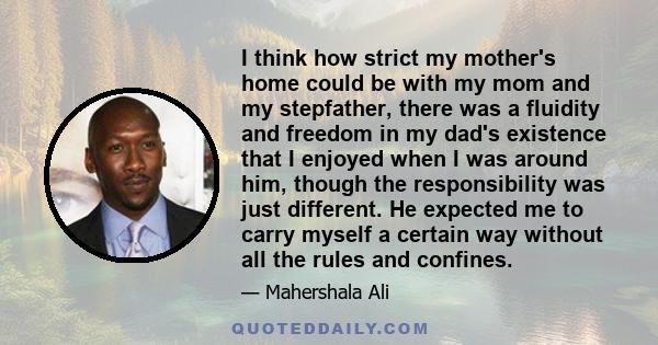 I think how strict my mother's home could be with my mom and my stepfather, there was a fluidity and freedom in my dad's existence that I enjoyed when I was around him, though the responsibility was just different. He