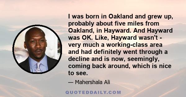 I was born in Oakland and grew up, probably about five miles from Oakland, in Hayward. And Hayward was OK. Like, Hayward wasn't - very much a working-class area and had definitely went through a decline and is now,