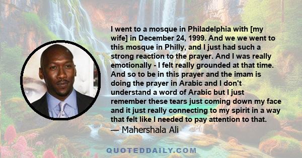 I went to a mosque in Philadelphia with [my wife] in December 24, 1999. And we we went to this mosque in Philly, and I just had such a strong reaction to the prayer. And I was really emotionally - I felt really grounded 