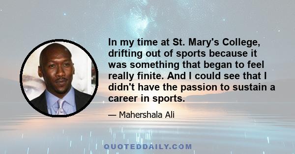 In my time at St. Mary's College, drifting out of sports because it was something that began to feel really finite. And I could see that I didn't have the passion to sustain a career in sports.