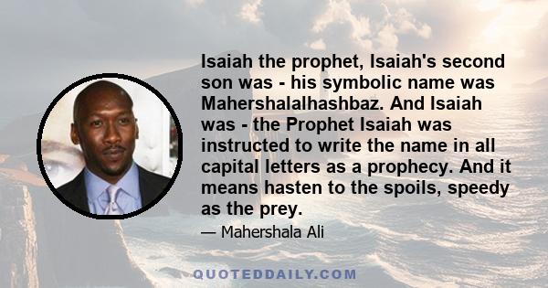 Isaiah the prophet, Isaiah's second son was - his symbolic name was Mahershalalhashbaz. And Isaiah was - the Prophet Isaiah was instructed to write the name in all capital letters as a prophecy. And it means hasten to