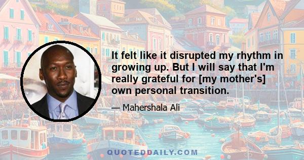 It felt like it disrupted my rhythm in growing up. But I will say that I'm really grateful for [my mother's] own personal transition.