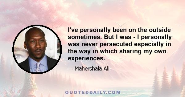 I've personally been on the outside sometimes. But I was - I personally was never persecuted especially in the way in which sharing my own experiences.