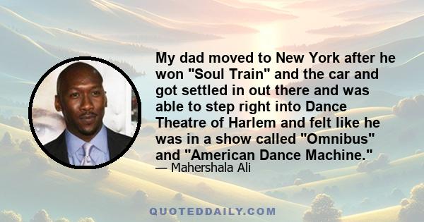 My dad moved to New York after he won Soul Train and the car and got settled in out there and was able to step right into Dance Theatre of Harlem and felt like he was in a show called Omnibus and American Dance Machine.