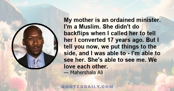 My mother is an ordained minister. I'm a Muslim. She didn't do backflips when I called her to tell her I converted 17 years ago. But I tell you now, we put things to the side, and I was able to - I'm able to see her.