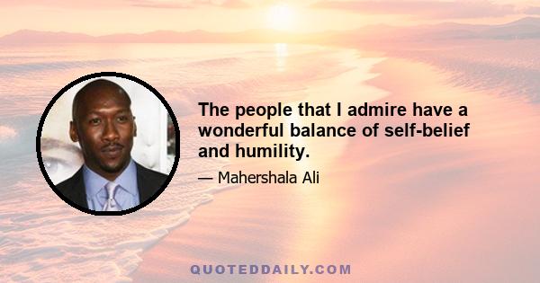 The people that I admire have a wonderful balance of self-belief and humility.