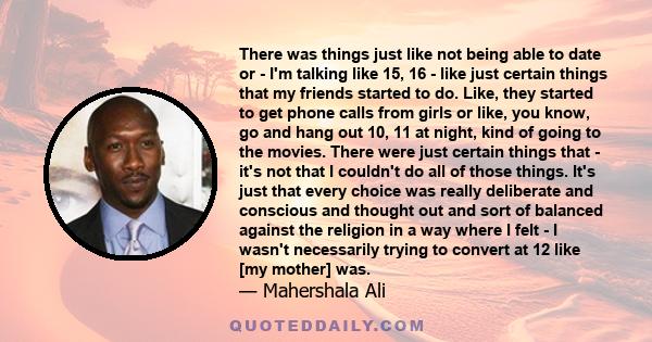 There was things just like not being able to date or - I'm talking like 15, 16 - like just certain things that my friends started to do. Like, they started to get phone calls from girls or like, you know, go and hang