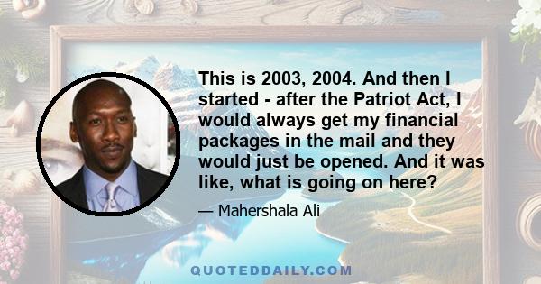 This is 2003, 2004. And then I started - after the Patriot Act, I would always get my financial packages in the mail and they would just be opened. And it was like, what is going on here?