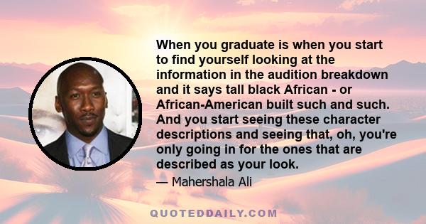 When you graduate is when you start to find yourself looking at the information in the audition breakdown and it says tall black African - or African-American built such and such. And you start seeing these character