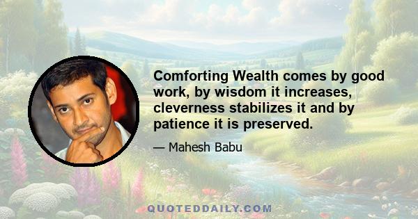 Comforting Wealth comes by good work, by wisdom it increases, cleverness stabilizes it and by patience it is preserved.