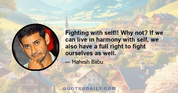 Fighting with self!! Why not? If we can live in harmony with self, we also have a full right to fight ourselves as well.