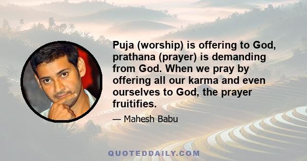 Puja (worship) is offering to God, prathana (prayer) is demanding from God. When we pray by offering all our karma and even ourselves to God, the prayer fruitifies.