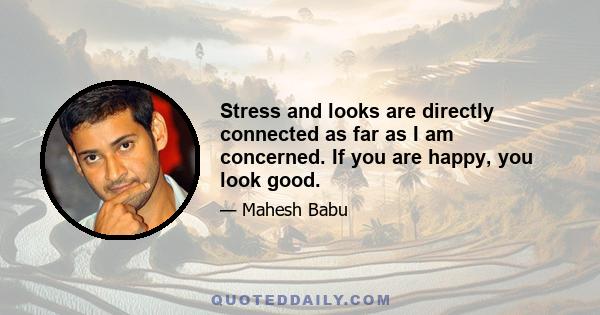 Stress and looks are directly connected as far as I am concerned. If you are happy, you look good.