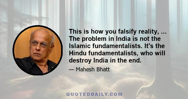 This is how you falsify reality, ... The problem in India is not the Islamic fundamentalists. It's the Hindu fundamentalists, who will destroy India in the end.