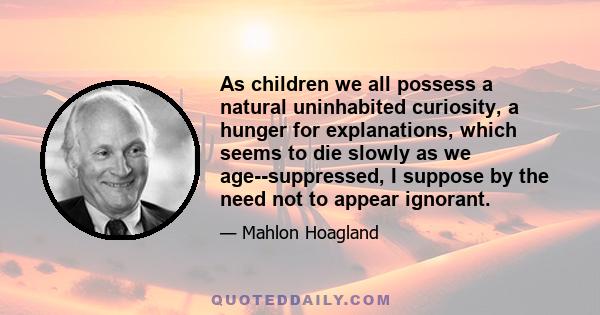 As children we all possess a natural uninhabited curiosity, a hunger for explanations, which seems to die slowly as we age--suppressed, I suppose by the need not to appear ignorant.