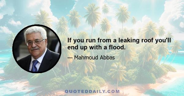 If you run from a leaking roof you'll end up with a flood.