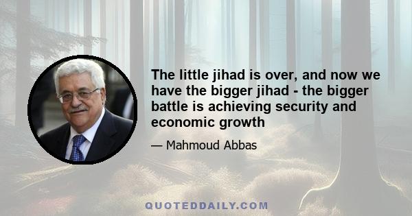 The little jihad is over, and now we have the bigger jihad - the bigger battle is achieving security and economic growth