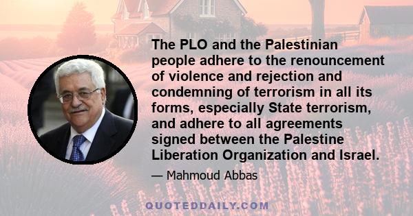 The PLO and the Palestinian people adhere to the renouncement of violence and rejection and condemning of terrorism in all its forms, especially State terrorism, and adhere to all agreements signed between the Palestine 