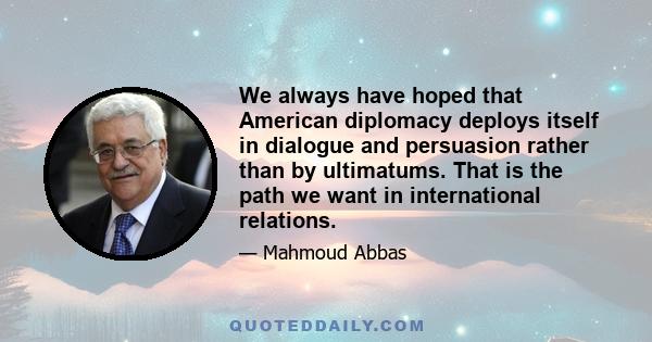 We always have hoped that American diplomacy deploys itself in dialogue and persuasion rather than by ultimatums. That is the path we want in international relations.