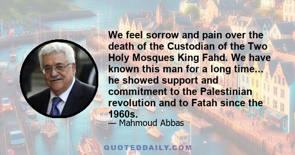 We feel sorrow and pain over the death of the Custodian of the Two Holy Mosques King Fahd. We have known this man for a long time... he showed support and commitment to the Palestinian revolution and to Fatah since the