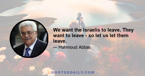 We want the Israelis to leave. They want to leave - so let us let them leave.