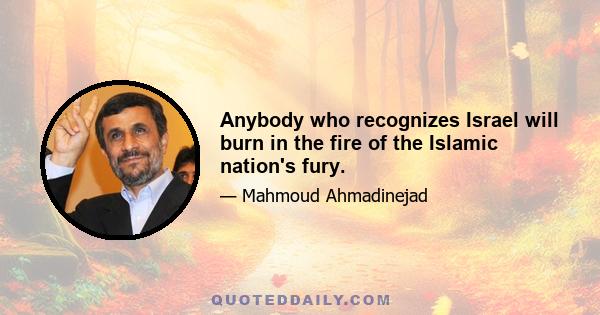 Anybody who recognizes Israel will burn in the fire of the Islamic nation's fury.