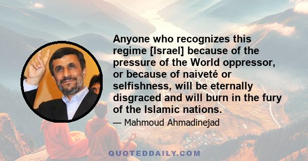 Anyone who recognizes this regime [Israel] because of the pressure of the World oppressor, or because of naiveté or selfishness, will be eternally disgraced and will burn in the fury of the Islamic nations.