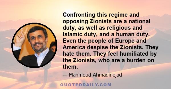 Confronting this regime and opposing Zionists are a national duty, as well as religious and Islamic duty, and a human duty. Even the people of Europe and America despise the Zionists. They hate them. They feel