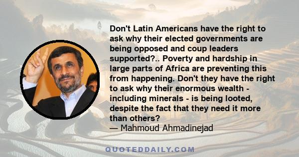 Don't Latin Americans have the right to ask why their elected governments are being opposed and coup leaders supported?.. Poverty and hardship in large parts of Africa are preventing this from happening. Don't they have 