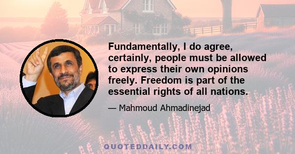 Fundamentally, I do agree, certainly, people must be allowed to express their own opinions freely. Freedom is part of the essential rights of all nations.