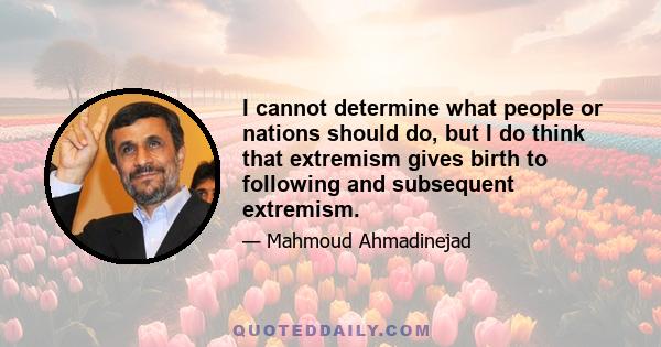 I cannot determine what people or nations should do, but I do think that extremism gives birth to following and subsequent extremism.